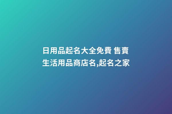 日用品起名大全免費 售賣生活用品商店名,起名之家-第1張-店鋪起名-玄機派